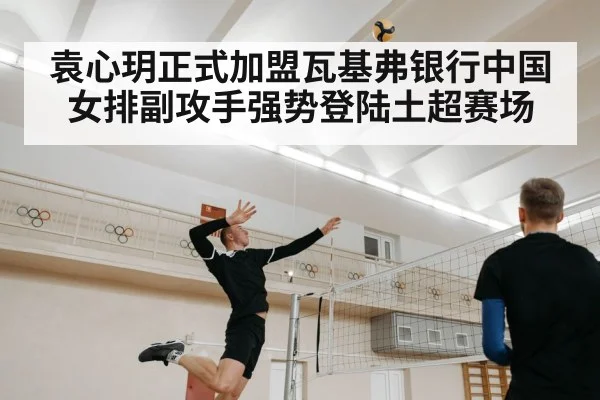 袁心玥正式加盟瓦基弗银行中国女排副攻手强势登陆土超赛场