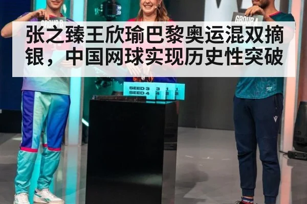 张之臻王欣瑜巴黎奥运混双摘银,中国网球实现历史性突破